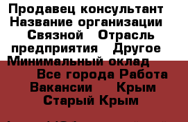 Продавец-консультант › Название организации ­ Связной › Отрасль предприятия ­ Другое › Минимальный оклад ­ 40 000 - Все города Работа » Вакансии   . Крым,Старый Крым